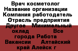 Врач-косметолог › Название организации ­ Компания-работодатель › Отрасль предприятия ­ Другое › Минимальный оклад ­ 32 000 - Все города Работа » Вакансии   . Алтайский край,Алейск г.